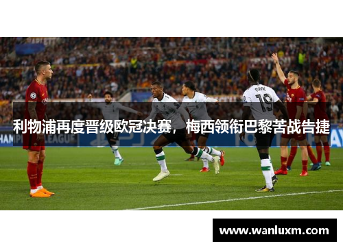 利物浦再度晋级欧冠决赛，梅西领衔巴黎苦战告捷
