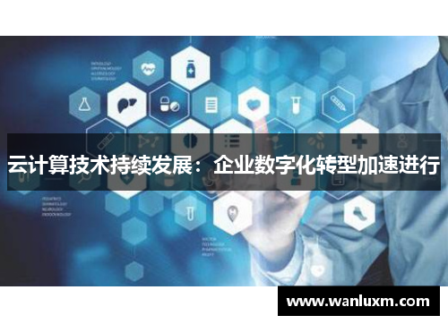 云计算技术持续发展：企业数字化转型加速进行