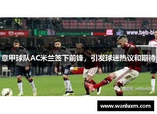 意甲球队AC米兰签下前锋，引发球迷热议和期待
