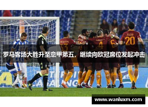 罗马客场大胜升至意甲第五，继续向欧冠席位发起冲击