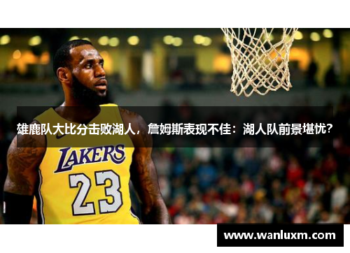 雄鹿队大比分击败湖人，詹姆斯表现不佳：湖人队前景堪忧？