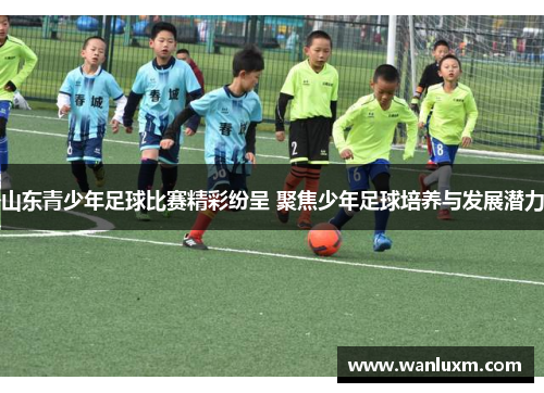 山东青少年足球比赛精彩纷呈 聚焦少年足球培养与发展潜力