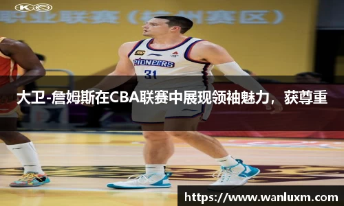 大卫-詹姆斯在CBA联赛中展现领袖魅力，获尊重
