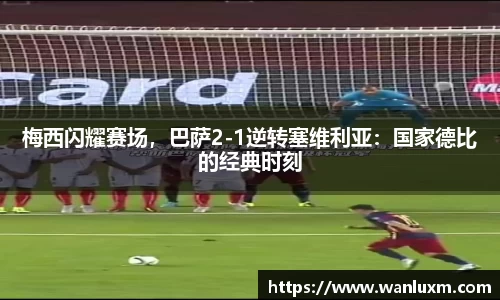 梅西闪耀赛场，巴萨2-1逆转塞维利亚：国家德比的经典时刻