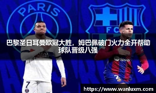 巴黎圣日耳曼欧冠大胜，姆巴佩破门火力全开帮助球队晋级八强