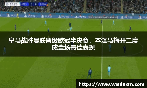 皇马战胜曼联晋级欧冠半决赛，本泽马梅开二度成全场最佳表现