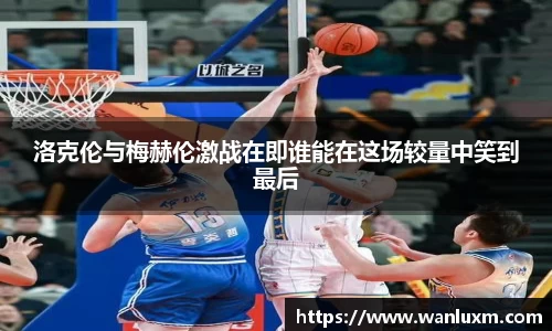 洛克伦与梅赫伦激战在即谁能在这场较量中笑到最后