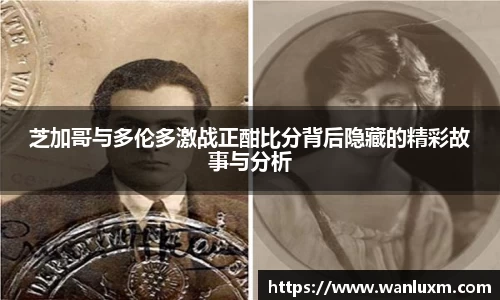 芝加哥与多伦多激战正酣比分背后隐藏的精彩故事与分析
