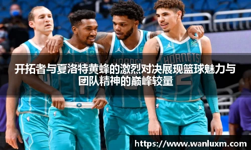开拓者与夏洛特黄蜂的激烈对决展现篮球魅力与团队精神的巅峰较量