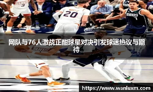 网队与76人激战正酣球星对决引发球迷热议与期待