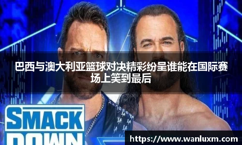 巴西与澳大利亚篮球对决精彩纷呈谁能在国际赛场上笑到最后