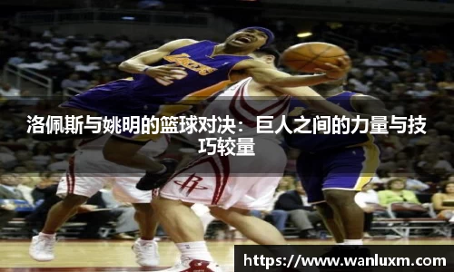 洛佩斯与姚明的篮球对决：巨人之间的力量与技巧较量