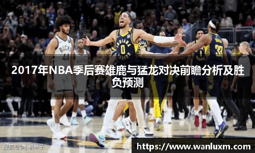 2017年NBA季后赛雄鹿与猛龙对决前瞻分析及胜负预测
