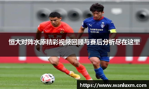 恒大对阵水原精彩视频回顾与赛后分析尽在这里