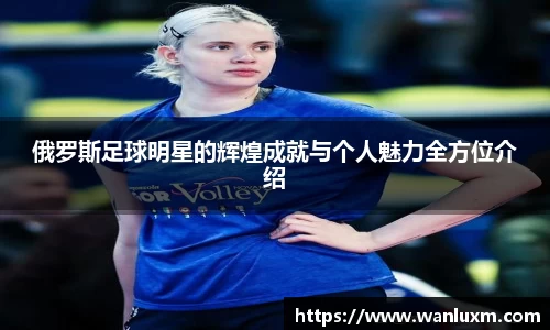 俄罗斯足球明星的辉煌成就与个人魅力全方位介绍