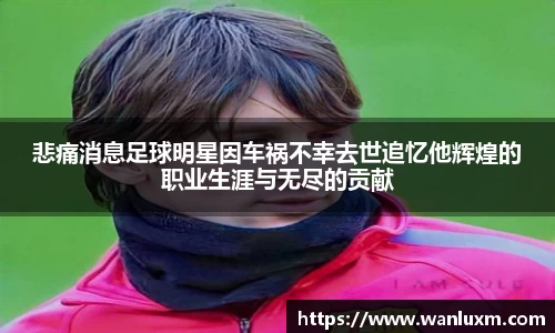 悲痛消息足球明星因车祸不幸去世追忆他辉煌的职业生涯与无尽的贡献