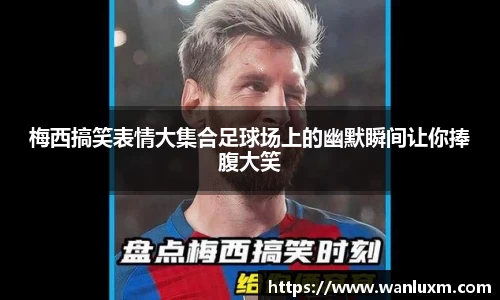 梅西搞笑表情大集合足球场上的幽默瞬间让你捧腹大笑