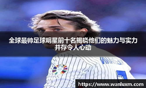 全球最帅足球明星前十名揭晓他们的魅力与实力并存令人心动