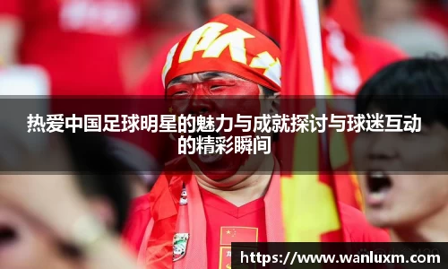 热爱中国足球明星的魅力与成就探讨与球迷互动的精彩瞬间