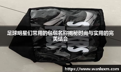 足球明星们常用的包包名称揭秘时尚与实用的完美结合